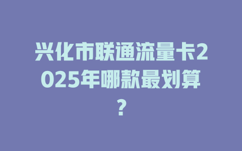 兴化市联通流量卡2025年哪款最划算？
