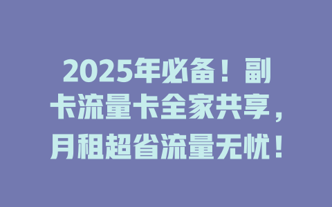 2025年必备！副卡流量卡全家共享，月租超省流量无忧！
