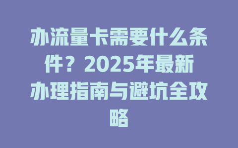 办流量卡需要什么条件？2025年最新办理指南与避坑全攻略