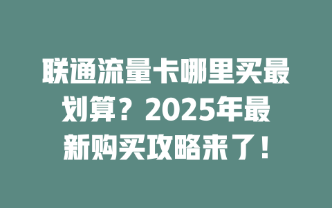 联通流量卡哪里买最划算？2025年最新购买攻略来了！