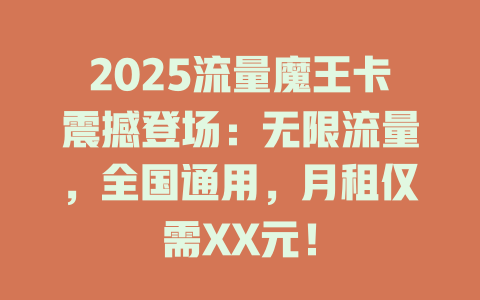 2025流量魔王卡震撼登场：无限流量，全国通用，月租仅需XX元！