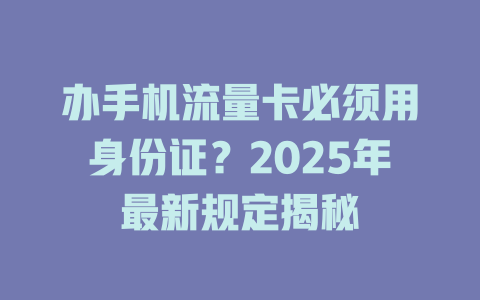 办手机流量卡必须用身份证？2025年最新规定揭秘
