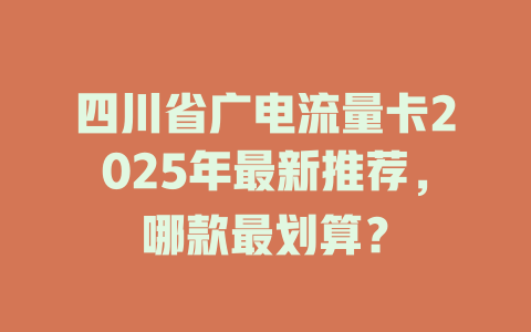 四川省广电流量卡2025年最新推荐，哪款最划算？
