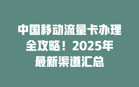 中国移动流量卡办理全攻略！2025年最新渠道汇总