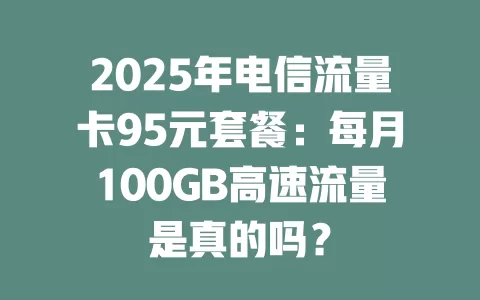 2025年电信流量卡95元套餐：每月100GB高速流量是真的吗？