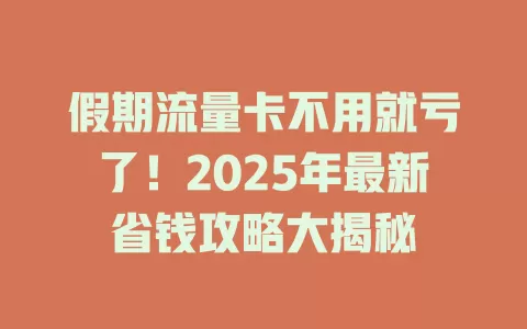 假期流量卡不用就亏了！2025年最新省钱攻略大揭秘