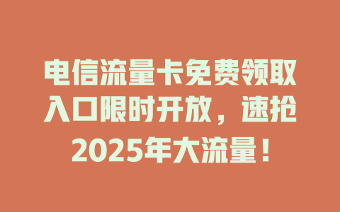 电信流量卡免费领取入口限时开放，速抢2025年大流量！