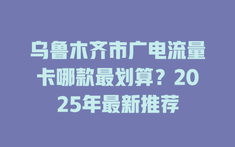乌鲁木齐市广电流量卡哪款最划算？2025年最新推荐