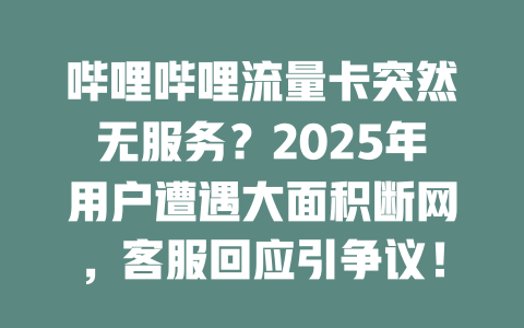 哔哩哔哩流量卡突然无服务？2025年用户遭遇大面积断网，客服回应引争议！