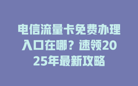 电信流量卡免费办理入口在哪？速领2025年最新攻略