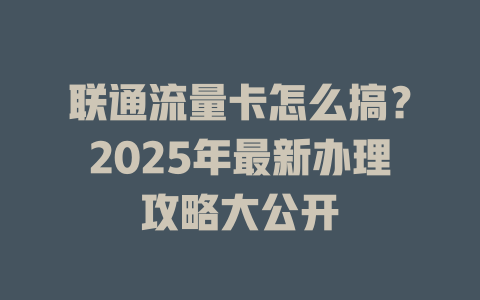 联通流量卡怎么搞？2025年最新办理攻略大公开