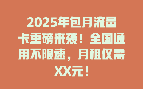 2025年包月流量卡重磅来袭！全国通用不限速，月租仅需XX元！