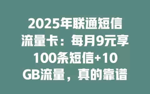 2025年联通短信流量卡：每月9元享100条短信+10GB流量，真的靠谱吗？