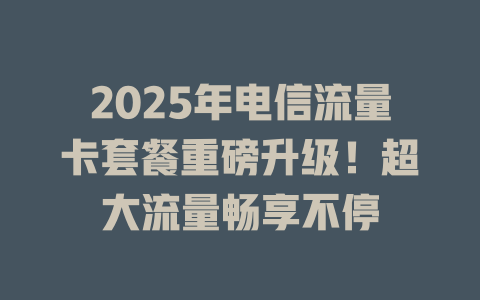 2025年电信流量卡套餐重磅升级！超大流量畅享不停