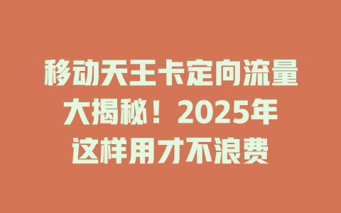 移动天王卡定向流量大揭秘！2025年这样用才不浪费