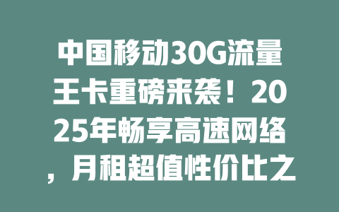 中国移动30G流量王卡重磅来袭！2025年畅享高速网络，月租超值性价比之王