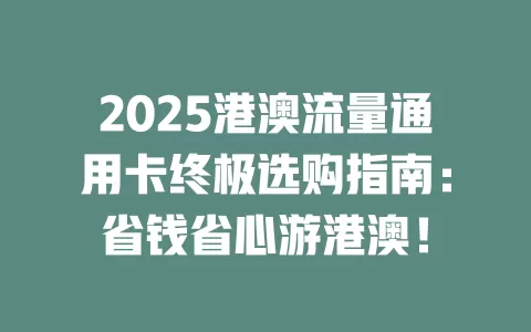 2025港澳流量通用卡终极选购指南：省钱省心游港澳！