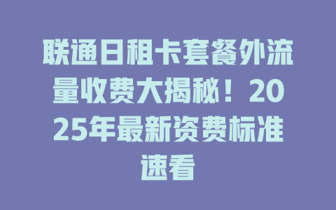 联通日租卡套餐外流量收费大揭秘！2025年最新资费标准速看