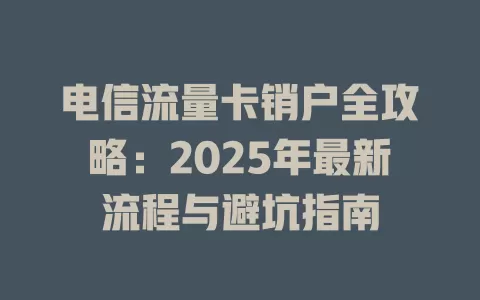 电信流量卡销户全攻略：2025年最新流程与避坑指南