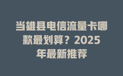 当雄县电信流量卡哪款最划算？2025年最新推荐