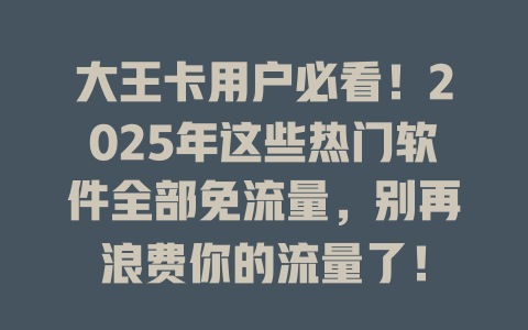 大王卡用户必看！2025年这些热门软件全部免流量，别再浪费你的流量了！