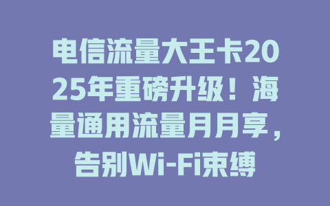 电信流量大王卡2025年重磅升级！海量通用流量月月享，告别Wi-Fi束缚