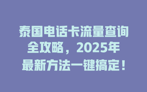泰国电话卡流量查询全攻略，2025年最新方法一键搞定！