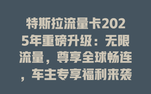 特斯拉流量卡2025年重磅升级：无限流量，尊享全球畅连，车主专享福利来袭！