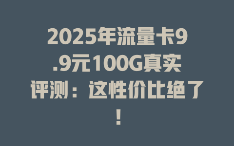 2025年流量卡9.9元100G真实评测：这性价比绝了！