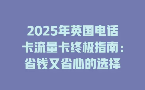 2025年英国电话卡流量卡终极指南：省钱又省心的选择