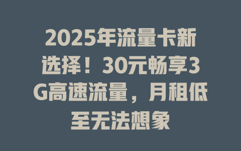 2025年流量卡新选择！30元畅享3G高速流量，月租低至无法想象