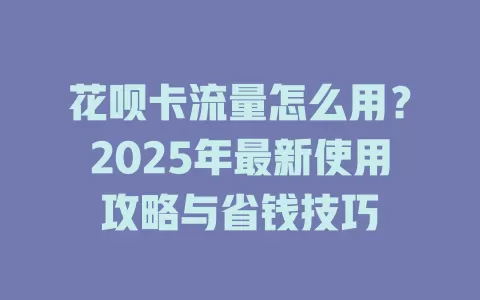 花呗卡流量怎么用？2025年最新使用攻略与省钱技巧