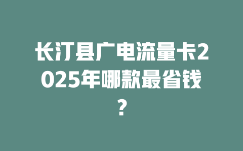 长汀县广电流量卡2025年哪款最省钱？