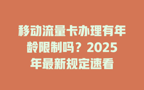 移动流量卡办理有年龄限制吗？2025年最新规定速看