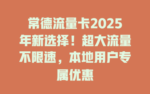 常德流量卡2025年新选择！超大流量不限速，本地用户专属优惠