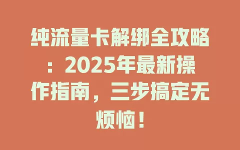 纯流量卡解绑全攻略：2025年最新操作指南，三步搞定无烦恼！