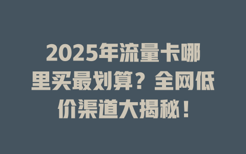 2025年流量卡哪里买最划算？全网低价渠道大揭秘！