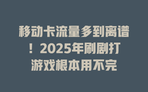 移动卡流量多到离谱！2025年刷剧打游戏根本用不完