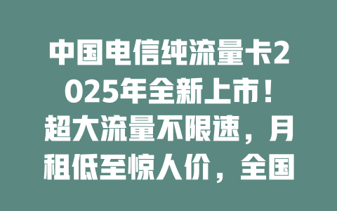 中国电信纯流量卡2025年全新上市！超大流量不限速，月租低至惊人价，全国通用随时畅享高速网络！
