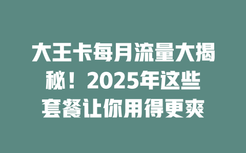 大王卡每月流量大揭秘！2025年这些套餐让你用得更爽