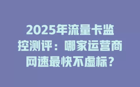 2025年流量卡监控测评：哪家运营商网速最快不虚标？
