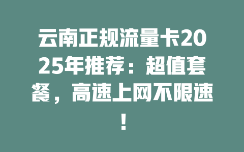 云南正规流量卡2025年推荐：超值套餐，高速上网不限速！