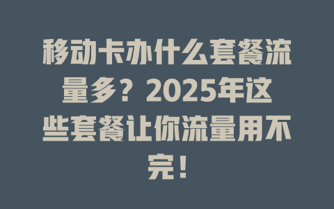 移动卡办什么套餐流量多？2025年这些套餐让你流量用不完！