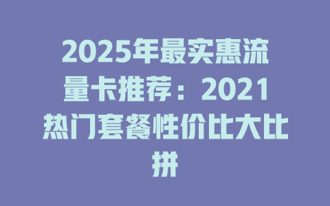 2025年最实惠流量卡推荐：2021热门套餐性价比大比拼