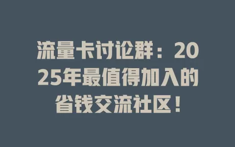 流量卡讨论群：2025年最值得加入的省钱交流社区！