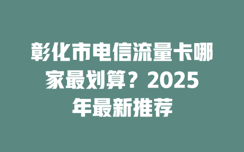 彰化市电信流量卡哪家最划算？2025年最新推荐