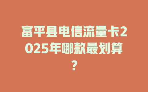 富平县电信流量卡2025年哪款最划算？