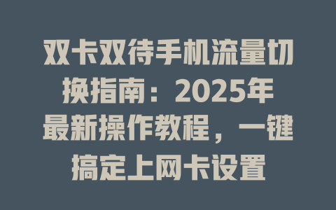 双卡双待手机流量切换指南：2025年最新操作教程，一键搞定上网卡设置