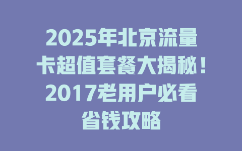 2025年北京流量卡超值套餐大揭秘！2017老用户必看省钱攻略