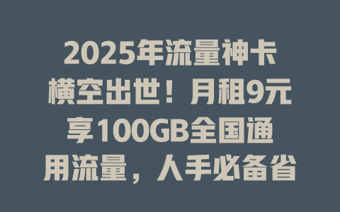 2025年流量神卡横空出世！月租9元享100GB全国通用流量，人手必备省钱神器